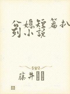 公媳短篇扒灰系列小说