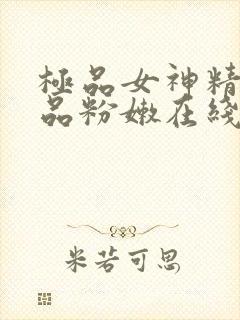 极品女神精品极品粉嫩在线被无套