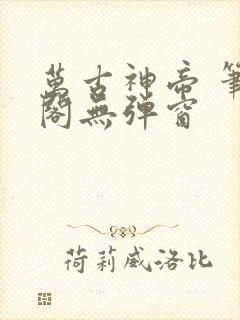 万古神帝 笔趣阁无弹窗