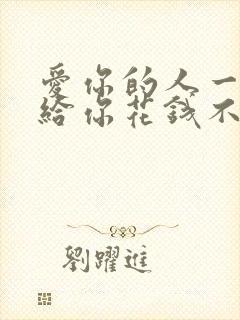 爱你的人一定会给你花钱不爱你的人