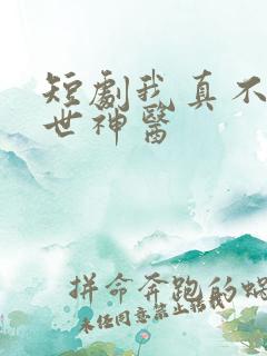 短剧我真不是绝世神医