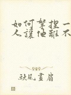 如何拿捏一个男人让他离不开你