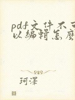 pdf文件不可以编辑怎么办