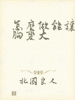 怎么做能让女人胸变大