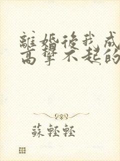 离婚后我成了他高攀不起的神