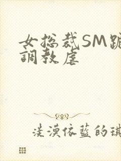 女总裁SM跪爬调教虐