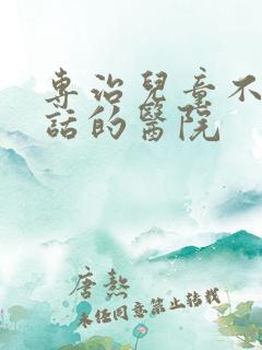 专治儿童不会说话的医院