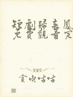 短剧归来凤栖处免费观看完整版