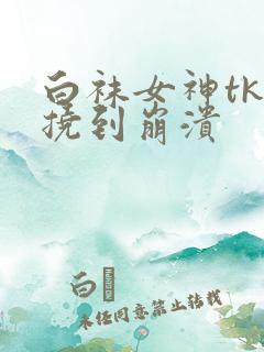 白袜女神tk被挠到崩溃