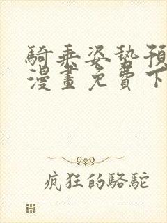 骑乘姿势预备起漫画免费下拉式完