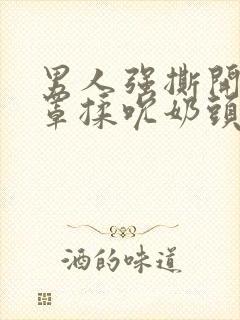 男人强撕开我奶罩揉吮奶头