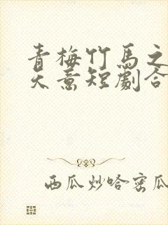 青梅竹马之爱有天意短剧合集