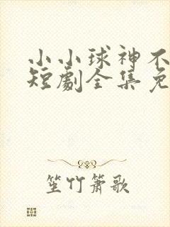 小小球神不好惹短剧全集免费软件