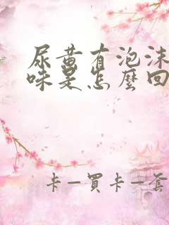 尿黄有泡沫有异味是怎么回事