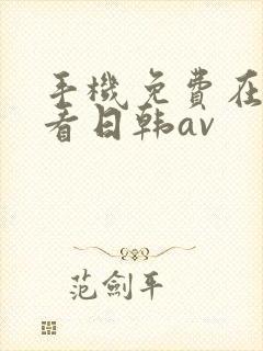 手机免费在线观看日韩av