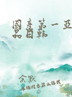 国产第一亚洲精品日韩