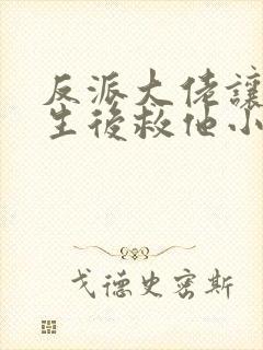 反派大佬让我重生后救他小说免费阅读