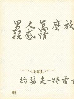 男人怎么放下一段感情