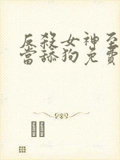 反杀女神至死不当舔狗免费阅读小说