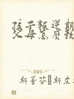 孩子叛逆期有骂父母怎么教育