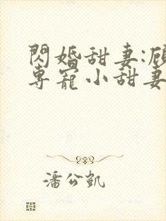 闪婚甜妻:顾少专宠小甜妻 纳兰静语