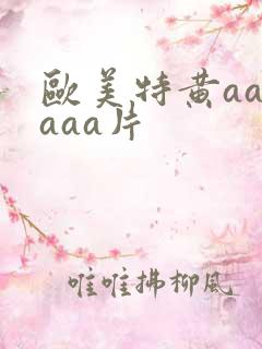 欧美特黄aaaaaa片