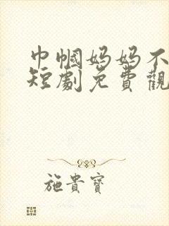 巾帼妈妈不好惹短剧免费观看完整版