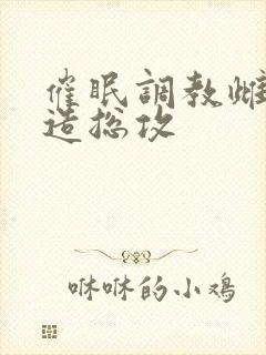 催眠调教雌堕改造总攻