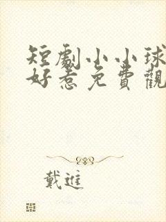 短剧小小球神不好惹免费观看
