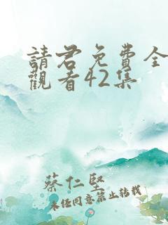 请君免费全集在观看42集