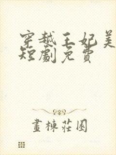 穿越王妃美又飒短剧免费