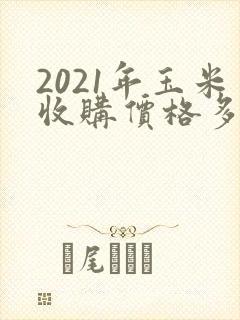2021年玉米收购价格多少钱一斤