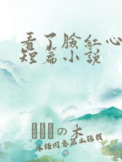 看了脸红心跳的短篇小说