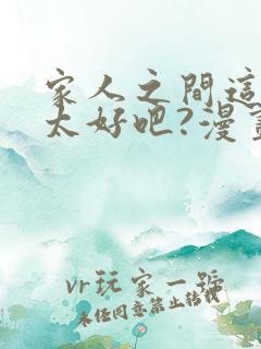 家人之间这样不太好吧?漫画免费看