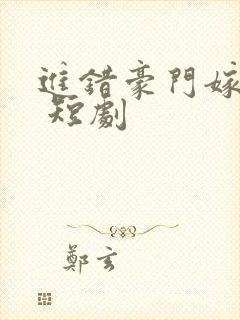 进错豪门嫁对郎 短剧