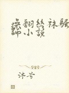 操翻丝袜骚货教师小说