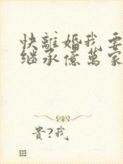 快离婚我要回家继承亿万家产大结局