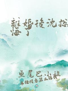 离婚后沈总他后悔了