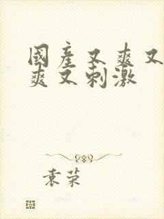国产又爽又黄又爽又刺激