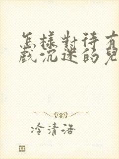 怎样对待有玩游戏沉迷的儿子