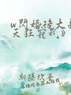 w闪婚后大叔每天狂宠我》