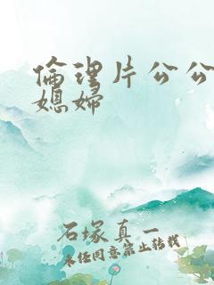伦理片公公操儿媳妇