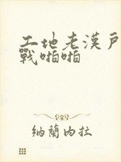 工地老汉户外野战啪啪