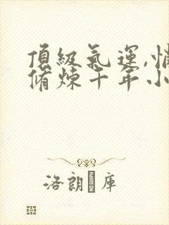 顶级气运,悄悄修炼千年小说无弹窗无广告