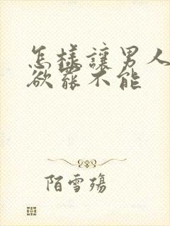 怎样让男人对你欲罢不能