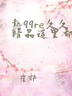 热99re久久精品这里都是精品免费