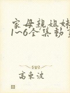 家母亲姐妹动漫1~6全集动画免费版在线观看