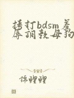 拷打bdsm羞辱调教母狗深喉电击