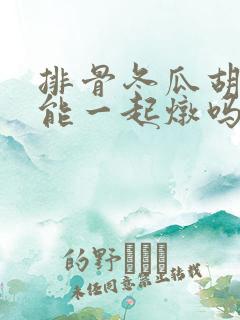 排骨冬瓜胡萝卜能一起炖吗