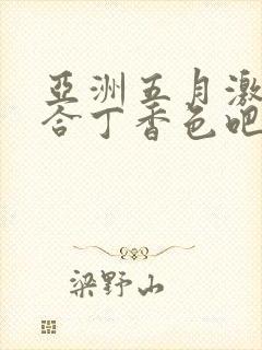 亚洲五月激情综合丁香色吧